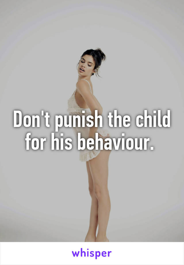 Don't punish the child for his behaviour. 