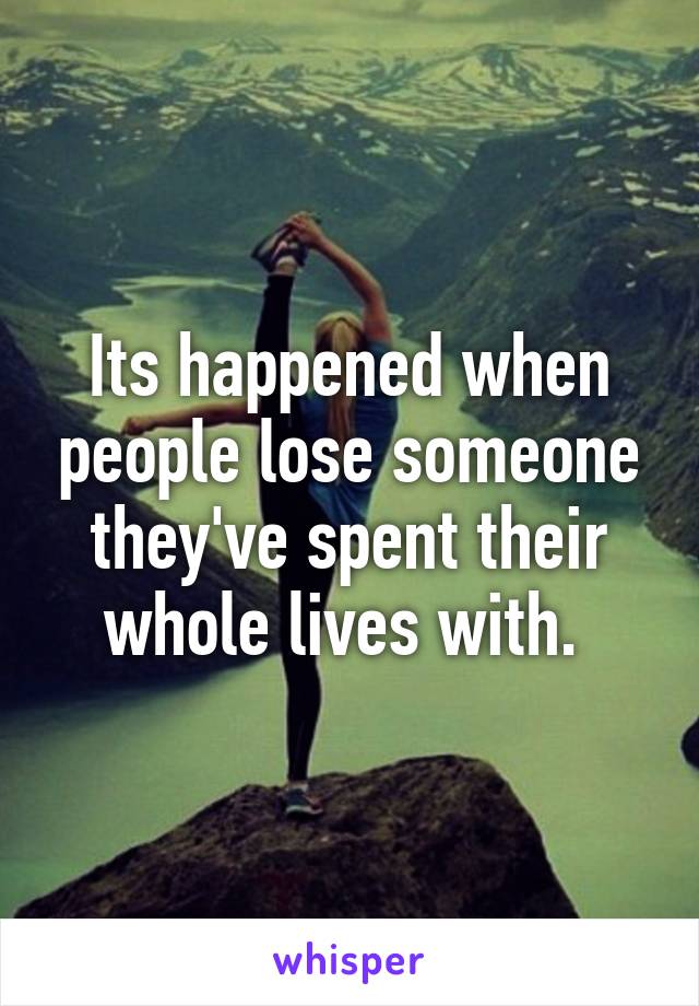 Its happened when people lose someone they've spent their whole lives with. 