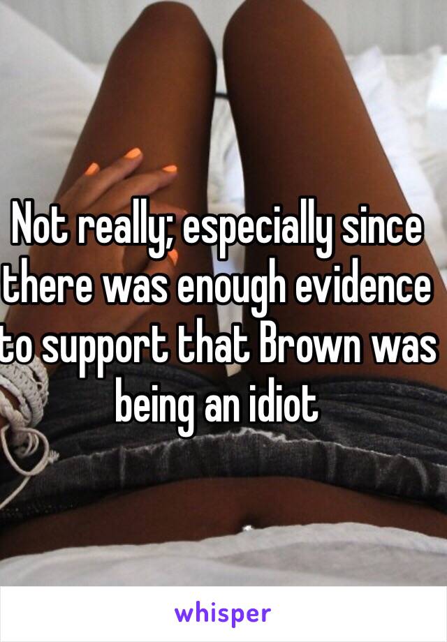 Not really; especially since there was enough evidence to support that Brown was being an idiot