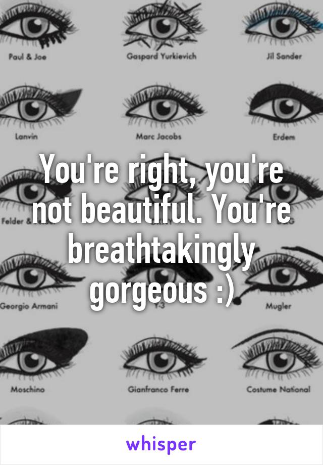 You're right, you're not beautiful. You're breathtakingly gorgeous :)