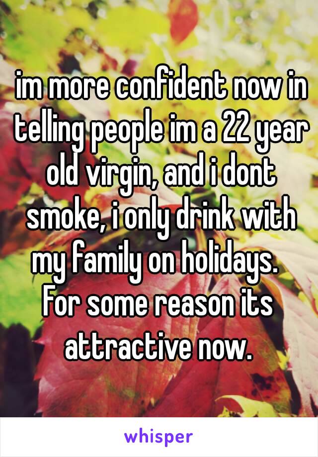  im more confident now in telling people im a 22 year old virgin, and i dont smoke, i only drink with my family on holidays.  
For some reason its attractive now. 