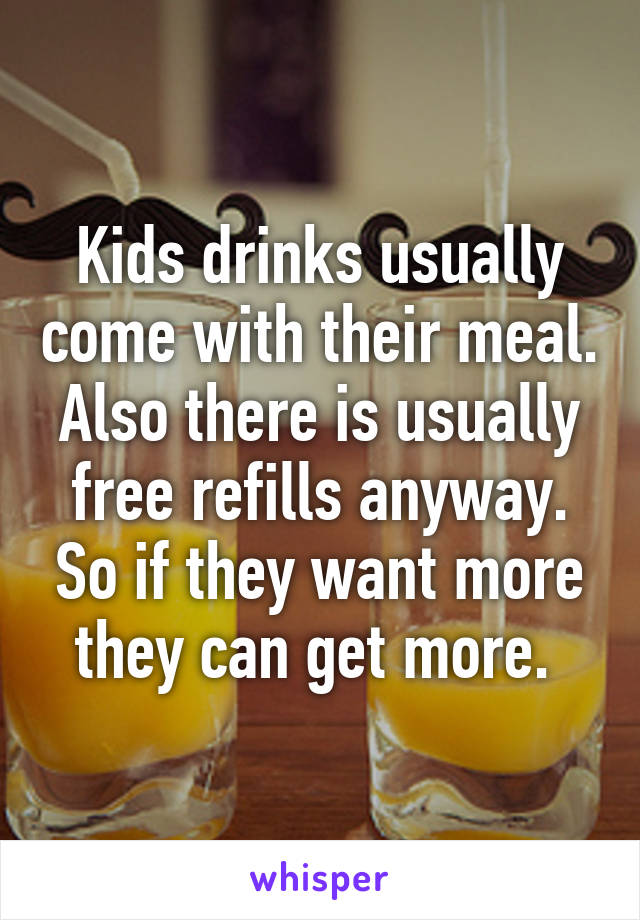 Kids drinks usually come with their meal. Also there is usually free refills anyway. So if they want more they can get more. 