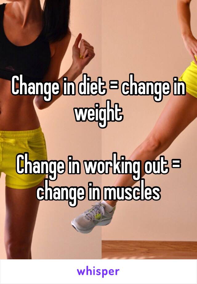 Change in diet = change in weight

Change in working out = change in muscles