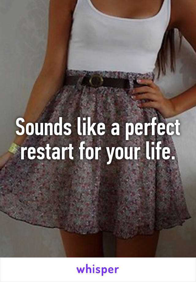 Sounds like a perfect restart for your life.