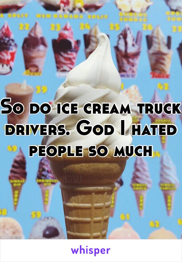 So do ice cream truck drivers. God I hated people so much