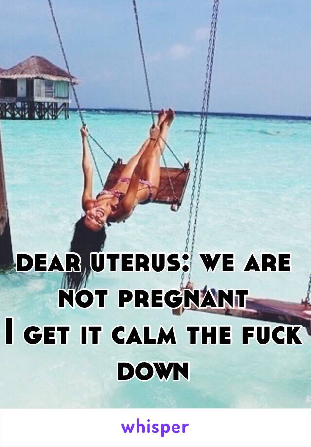 
dear uterus: we are not pregnant 
I get it calm the fuck down 