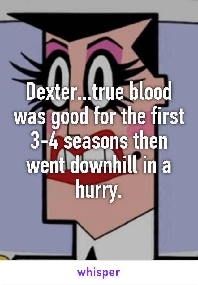 Dexter...true blood was good for the first 3-4 seasons then went downhill in a hurry.