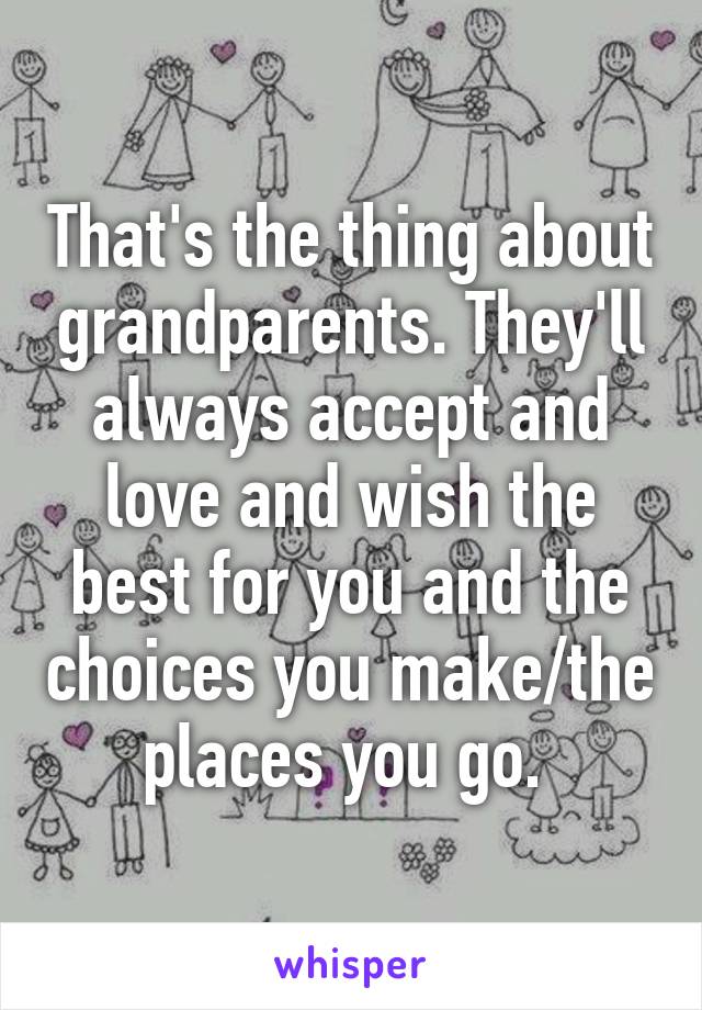 That's the thing about grandparents. They'll always accept and love and wish the best for you and the choices you make/the places you go. 