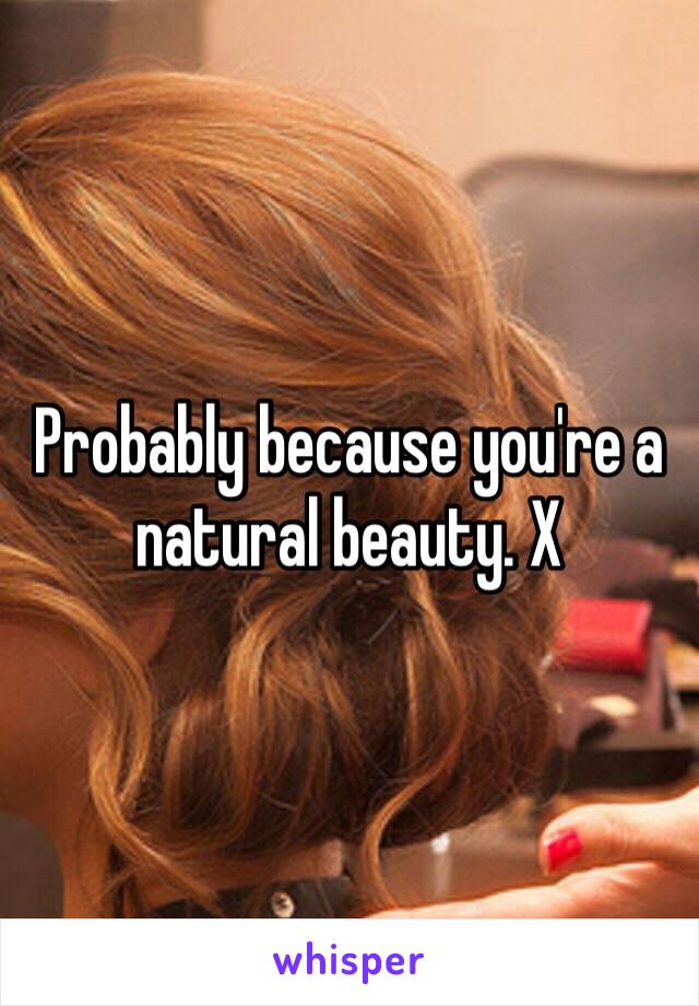 Probably because you're a natural beauty. X