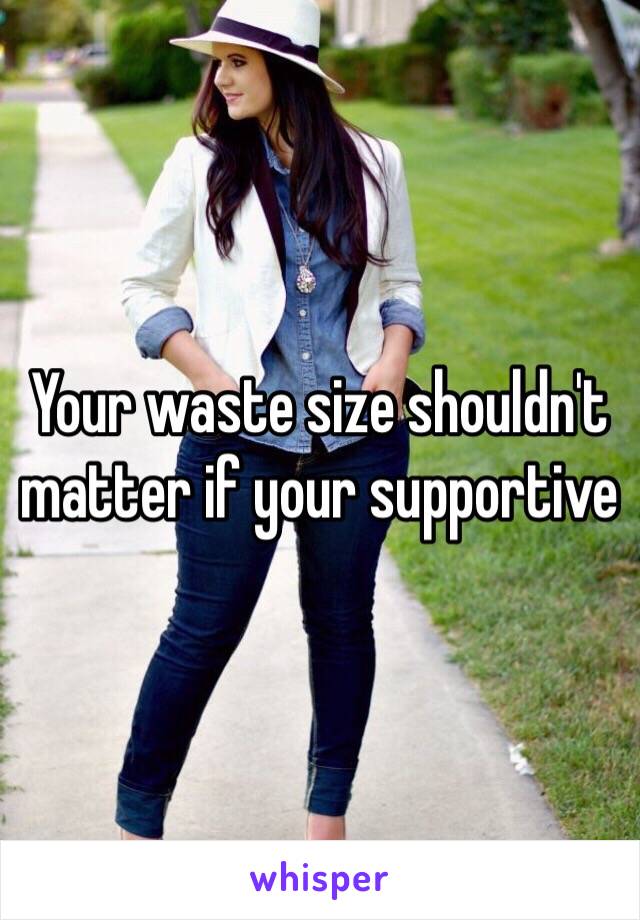 Your waste size shouldn't matter if your supportive 