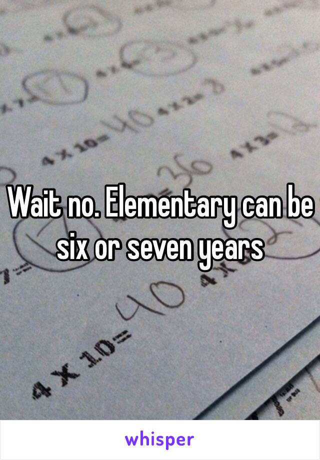 Wait no. Elementary can be six or seven years