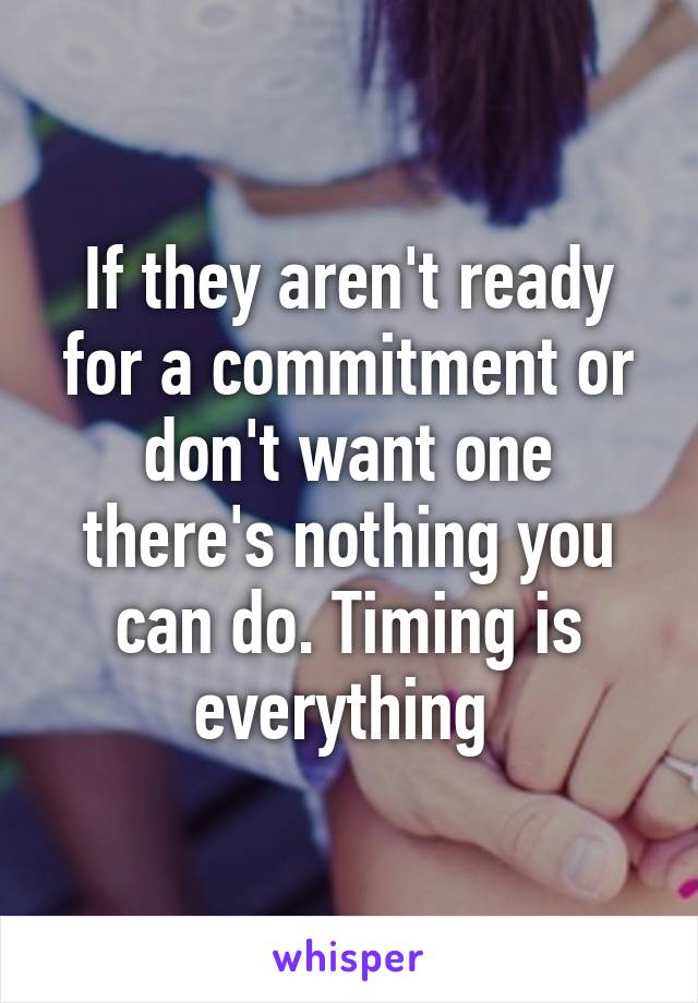 If they aren't ready for a commitment or don't want one there's nothing you can do. Timing is everything 