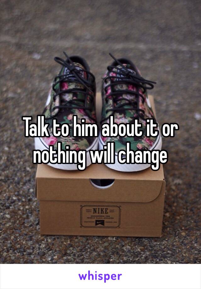 Talk to him about it or nothing will change