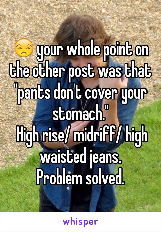 😒 your whole point on the other post was that "pants don't cover your stomach."
 High rise/ midriff/ high waisted jeans. 
Problem solved. 