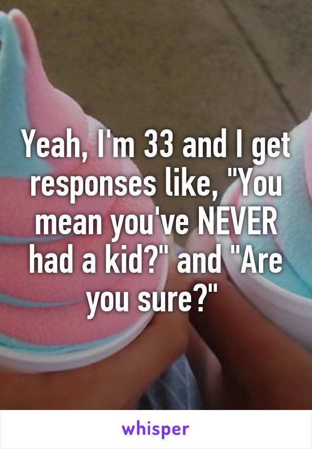 Yeah, I'm 33 and I get responses like, "You mean you've NEVER had a kid?" and "Are you sure?" 
