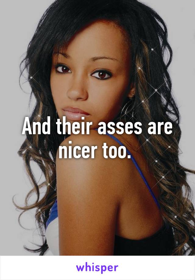 And their asses are nicer too. 