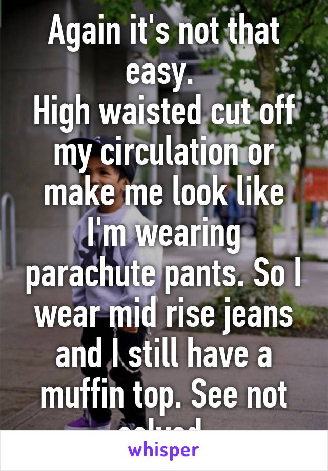 Again it's not that easy. 
High waisted cut off my circulation or make me look like I'm wearing parachute pants. So I wear mid rise jeans and I still have a muffin top. See not solved.