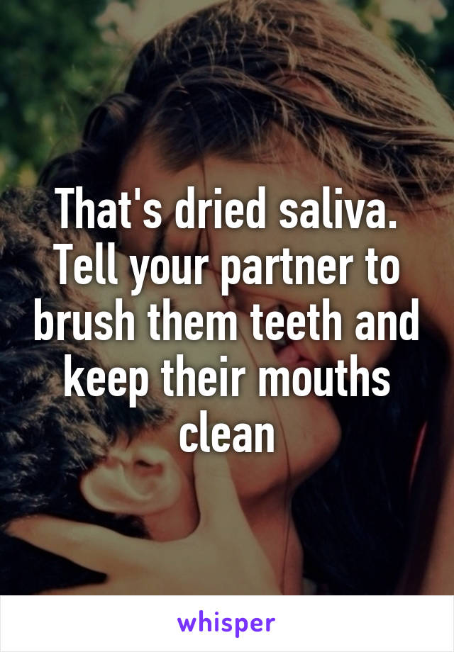 That's dried saliva. Tell your partner to brush them teeth and keep their mouths clean