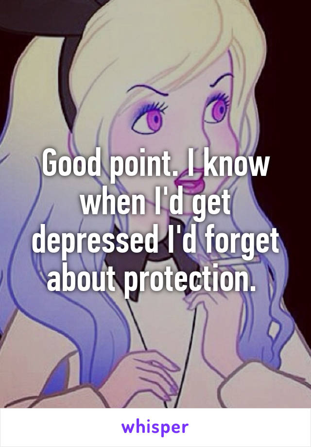 Good point. I know when I'd get depressed I'd forget about protection. 