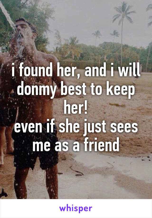 i found her, and i will donmy best to keep her!
even if she just sees me as a friend