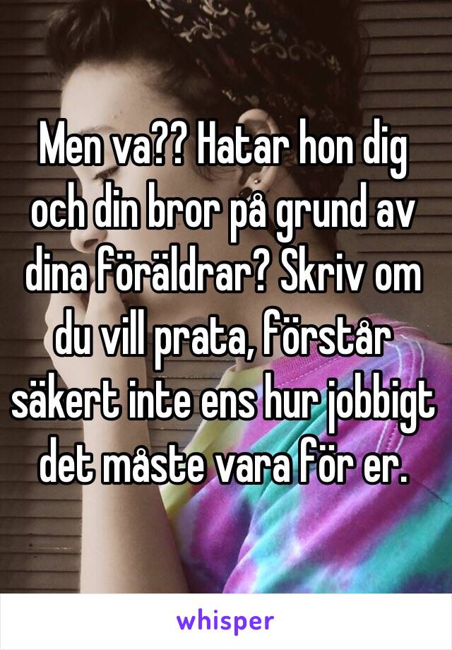 Men va?? Hatar hon dig och din bror på grund av dina föräldrar? Skriv om du vill prata, förstår säkert inte ens hur jobbigt det måste vara för er.