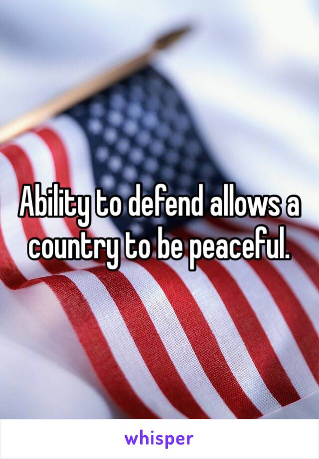 Ability to defend allows a country to be peaceful. 