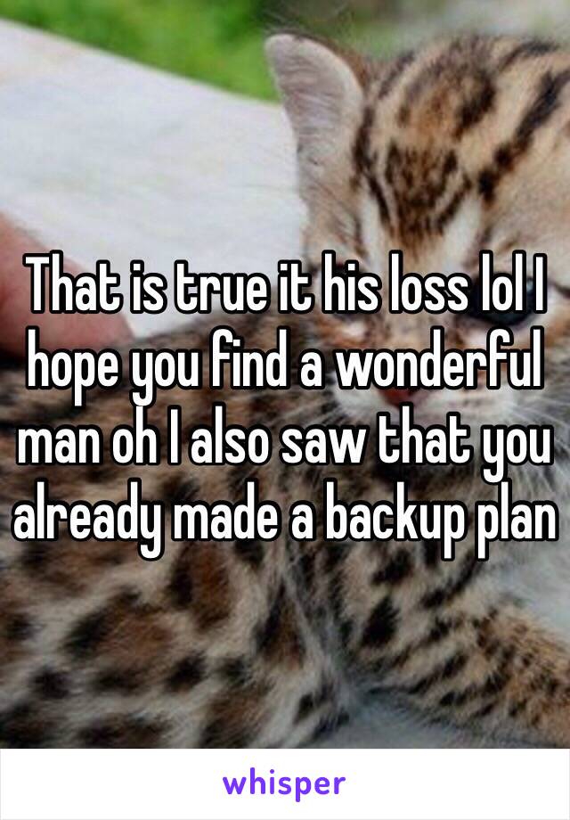 That is true it his loss lol I hope you find a wonderful man oh I also saw that you already made a backup plan 