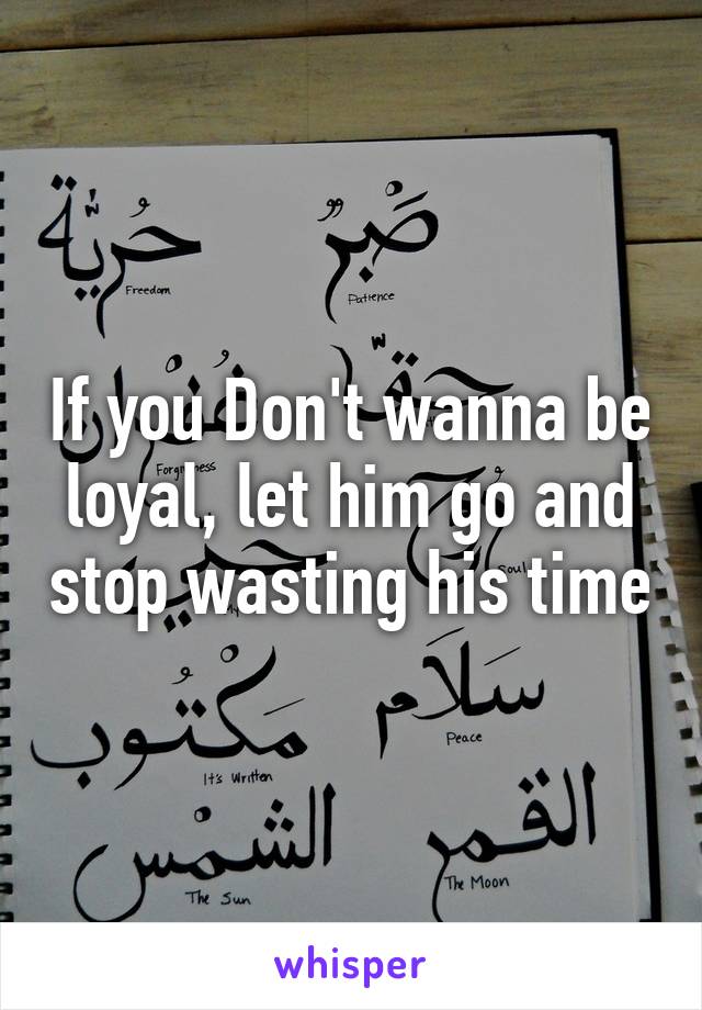 If you Don't wanna be loyal, let him go and stop wasting his time