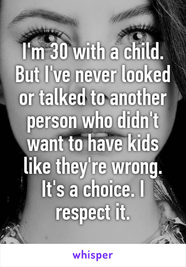 I'm 30 with a child. But I've never looked or talked to another person who didn't want to have kids like they're wrong. It's a choice. I respect it.