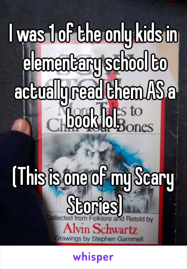 I was 1 of the only kids in elementary school to actually read them AS a book lol. 

(This is one of my Scary Stories)