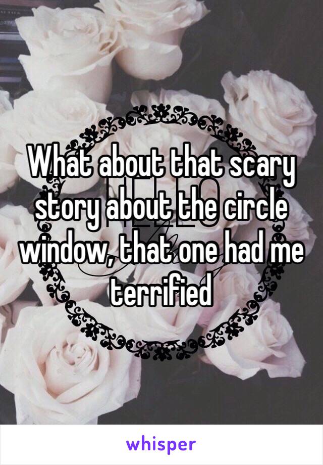 What about that scary story about the circle window, that one had me terrified 