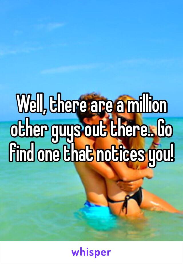 Well, there are a million other guys out there.. Go find one that notices you!