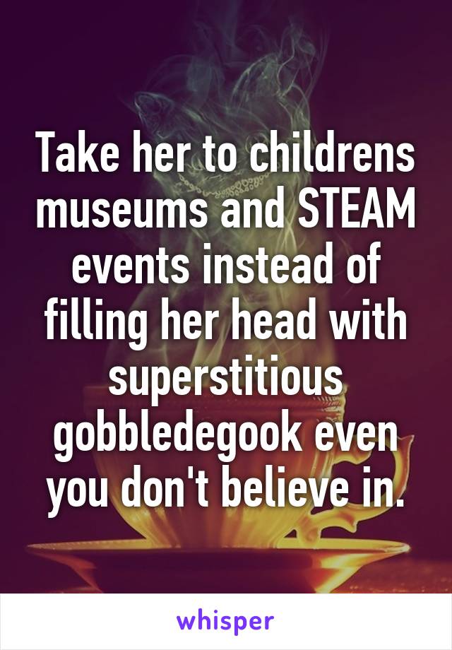 Take her to childrens museums and STEAM events instead of filling her head with superstitious gobbledegook even you don't believe in.