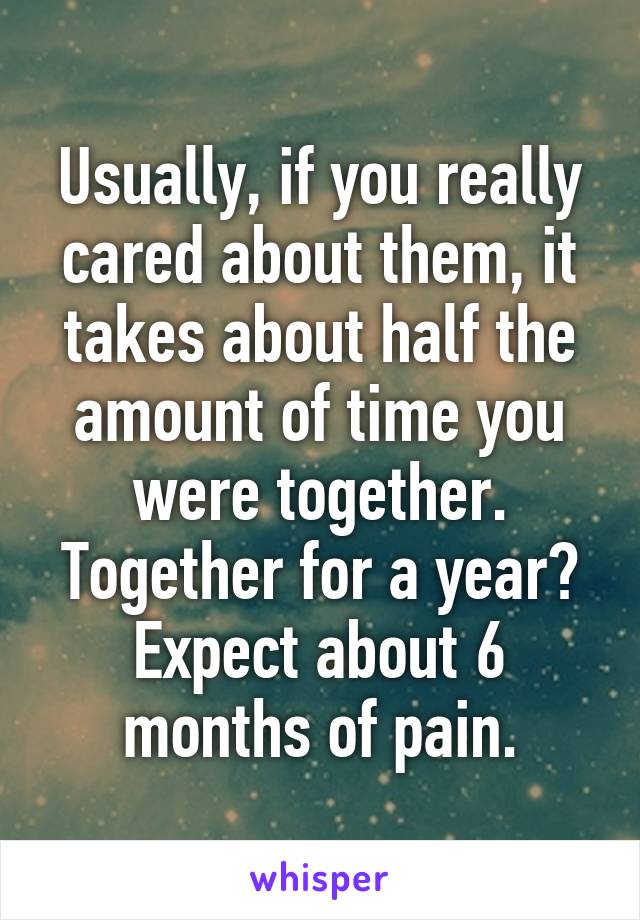 Usually, if you really cared about them, it takes about half the amount of time you were together. Together for a year? Expect about 6 months of pain.