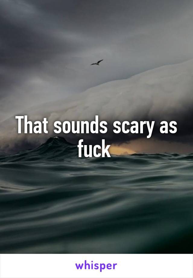 That sounds scary as fuck 