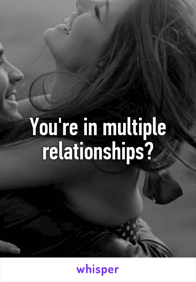 You're in multiple relationships?