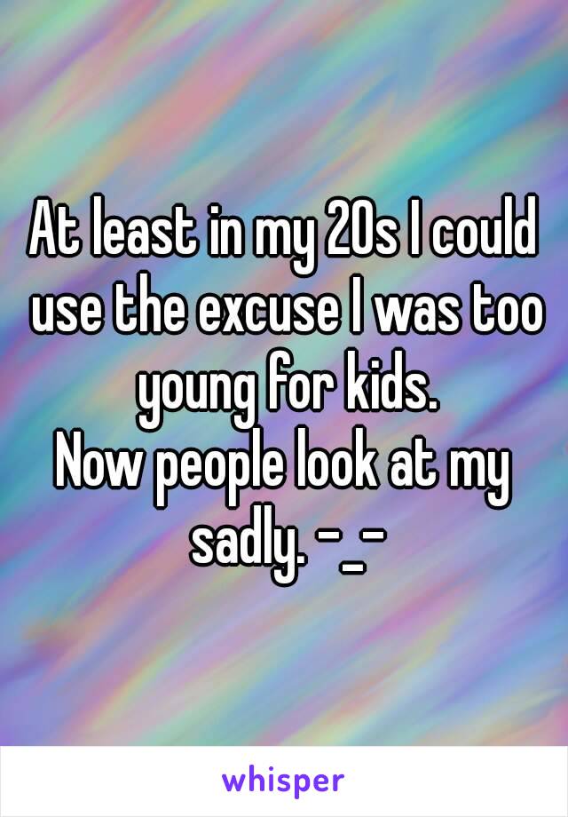At least in my 20s I could use the excuse I was too young for kids.
Now people look at my sadly. -_-