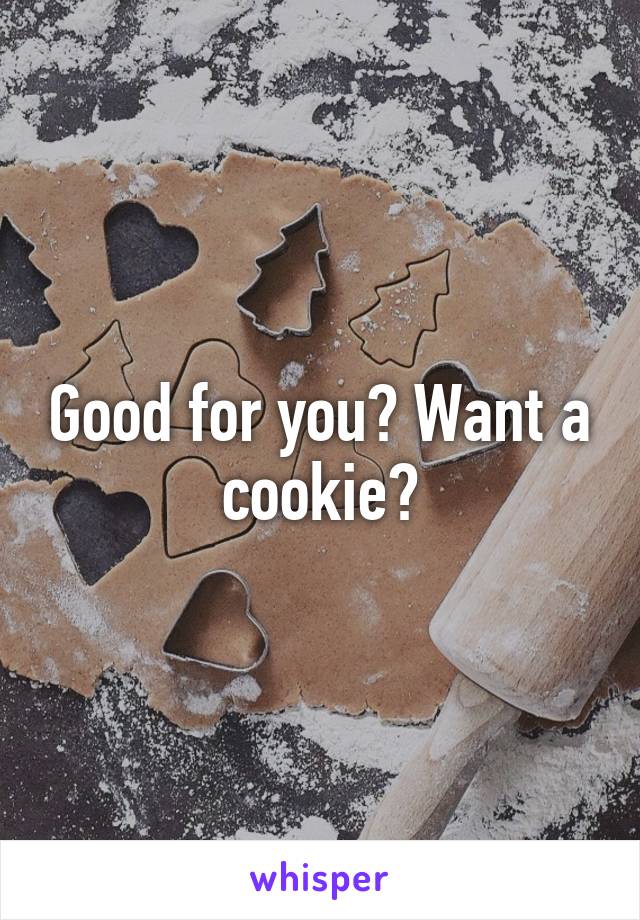 Good for you? Want a cookie?