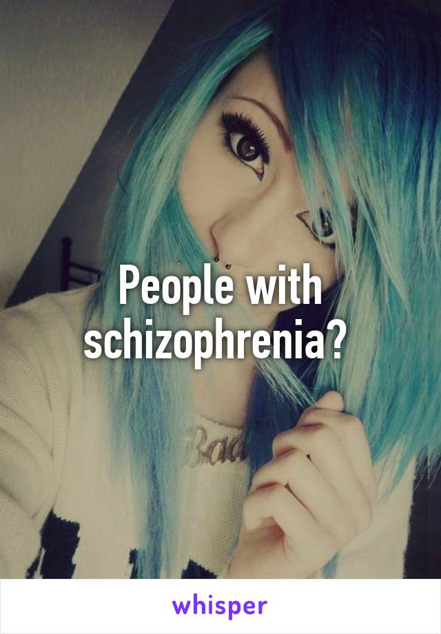 People with schizophrenia? 