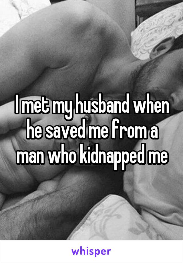 I met my husband when he saved me from a man who kidnapped me