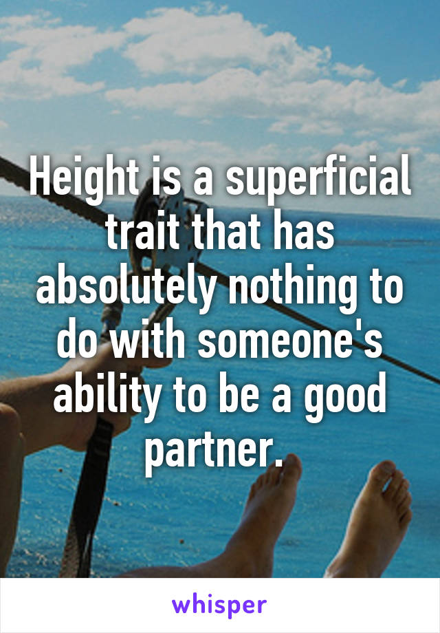 Height is a superficial trait that has absolutely nothing to do with someone's ability to be a good partner. 