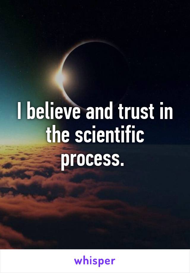 I believe and trust in the scientific process. 