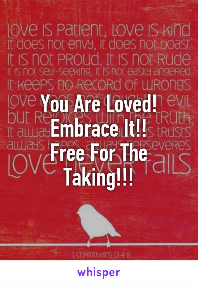 You Are Loved!
Embrace It!!
Free For The Taking!!!