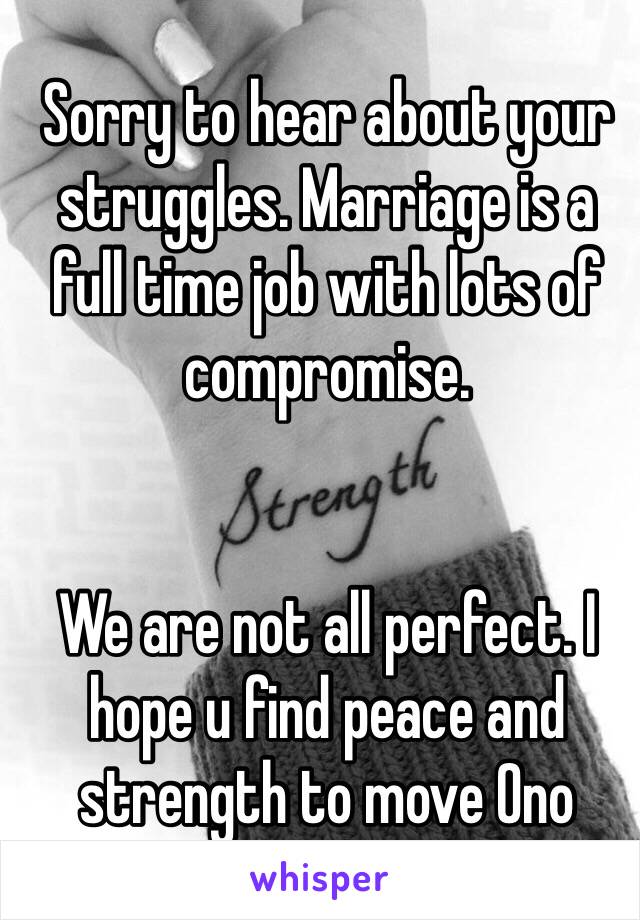 Sorry to hear about your struggles. Marriage is a full time job with lots of compromise. 


We are not all perfect. I hope u find peace and strength to move Ono