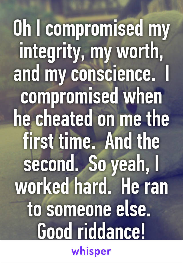 Oh I compromised my integrity, my worth, and my conscience.  I compromised when he cheated on me the first time.  And the second.  So yeah, I worked hard.  He ran to someone else.  Good riddance!