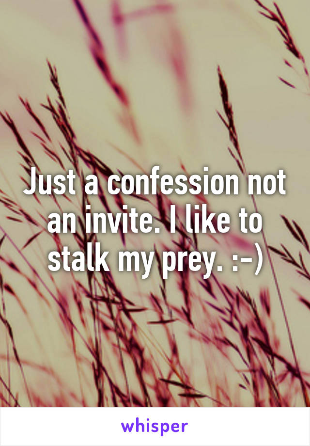 Just a confession not an invite. I like to stalk my prey. :-)