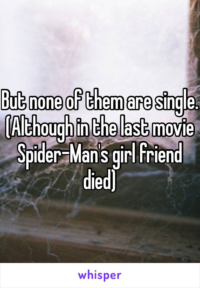 But none of them are single. (Although in the last movie Spider-Man's girl friend died)