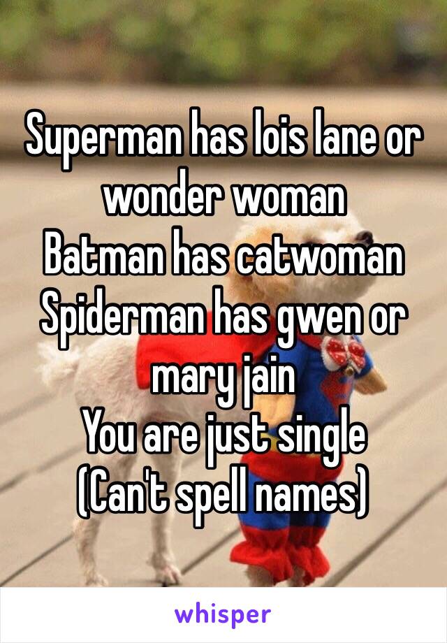 Superman has lois lane or wonder woman
Batman has catwoman
Spiderman has gwen or mary jain 
You are just single 
(Can't spell names)