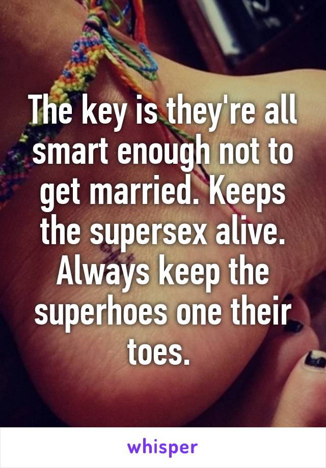 The key is they're all smart enough not to get married. Keeps the supersex alive. Always keep the superhoes one their toes. 