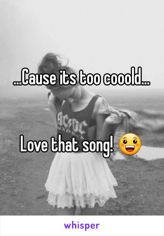 ...Cause its too cooold...


Love that song! 😀